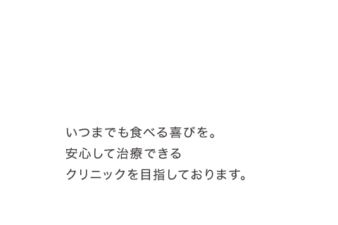 いつまでも食べる喜びを。安心して治療できるクリニックを目指しております。